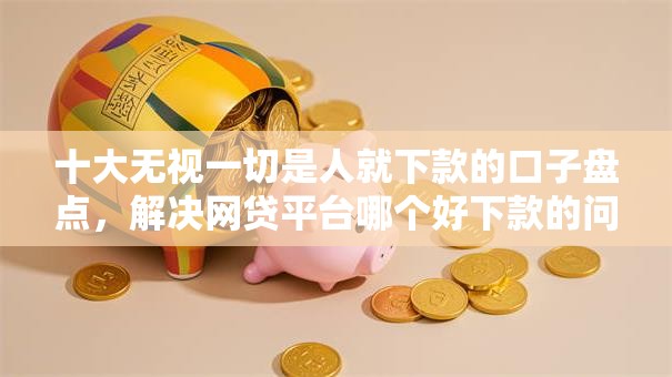 十大无视一切是人就下款的口子盘点，解决网贷平台哪个好下款的问题