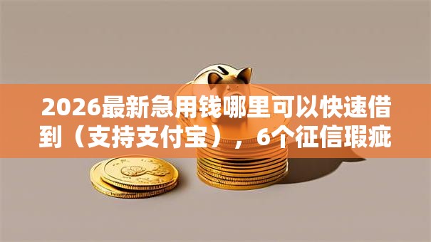 2026最新急用钱哪里可以快速借到（支持支付宝），6个征信瑕疵也能借网贷轻松下款的口子无私分享