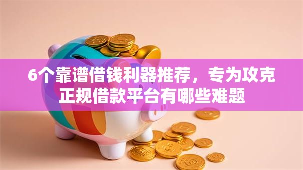 6个靠谱借钱利器推荐，专为攻克正规借款平台有哪些难题