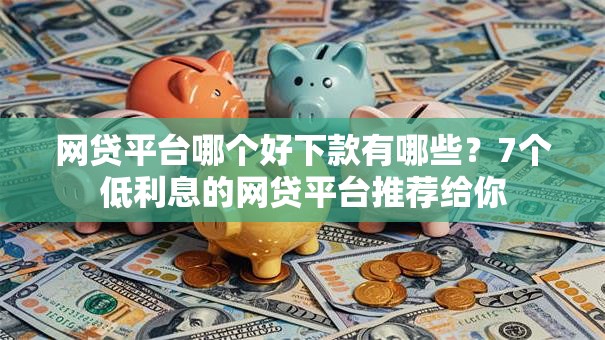 网贷平台哪个好下款有哪些？7个低利息的网贷平台推荐给你