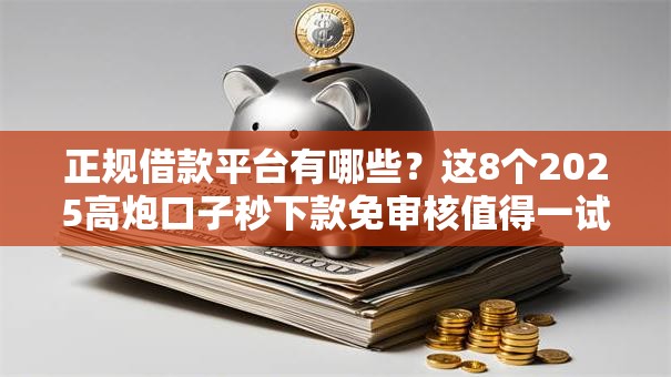 正规借款平台有哪些？这8个2025高炮口子秒下款免审核值得一试