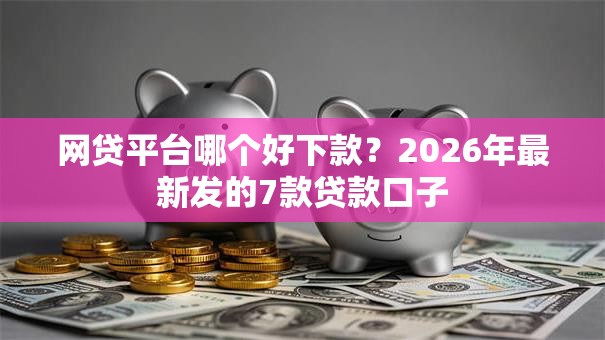 网贷平台哪个好下款？2026年最新发的7款贷款口子