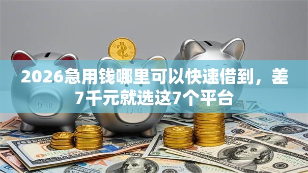 2026急用钱哪里可以快速借到，差7千元就选这7个平台