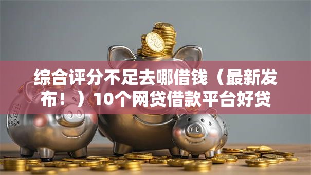 综合评分不足去哪借钱（最新发布！）10个网贷借款平台好贷