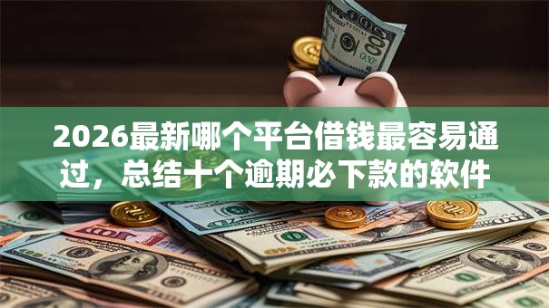 2026最新哪个平台借钱最容易通过，总结十个逾期必下款的软件！