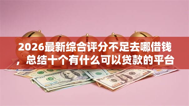 2026最新综合评分不足去哪借钱，总结十个有什么可以贷款的平台！