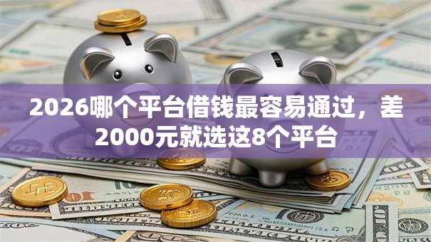 2026哪个平台借钱最容易通过，差2000元就选这8个平台