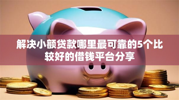 解决小额贷款哪里最可靠的5个比较好的借钱平台分享