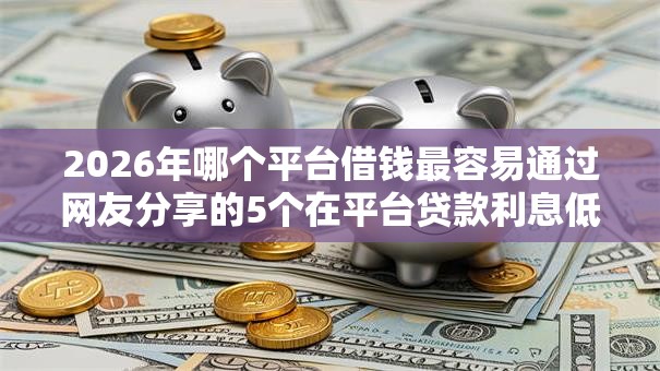 2026年哪个平台借钱最容易通过网友分享的5个在平台贷款利息低又安全我觉得不错！