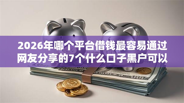 2026年哪个平台借钱最容易通过网友分享的7个什么口子黑户可以下款我觉得不错！