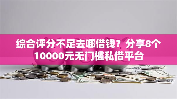 综合评分不足去哪借钱？分享8个10000元无门槛私借平台