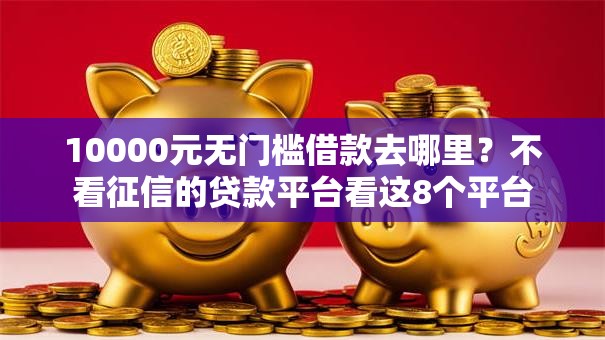 10000元无门槛借款去哪里？不看征信的贷款平台看这8个平台