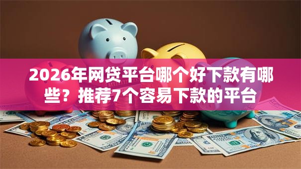 2026年网贷平台哪个好下款有哪些？推荐7个容易下款的平台