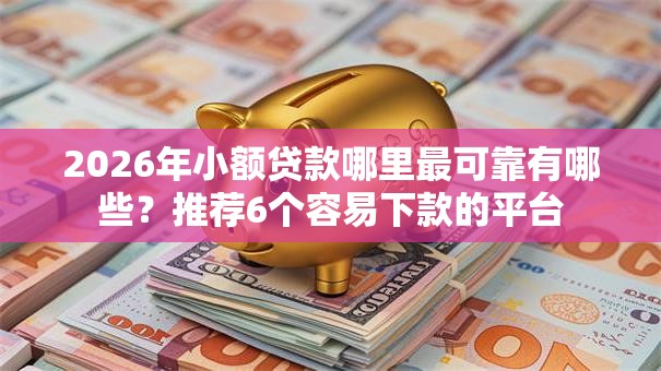 2026年小额贷款哪里最可靠有哪些？推荐6个容易下款的平台