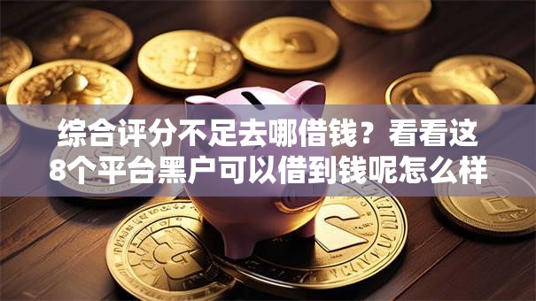 综合评分不足去哪借钱？看看这8个平台黑户可以借到钱呢怎么样