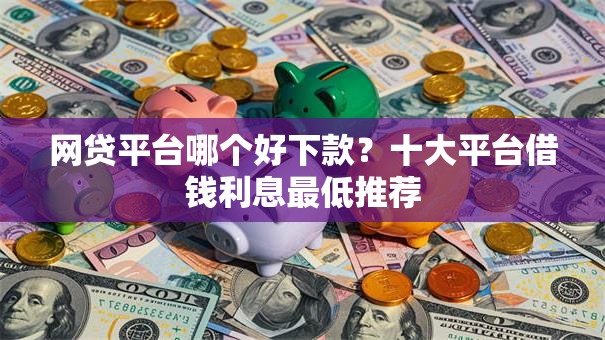 网贷平台哪个好下款？十大平台借钱利息最低推荐