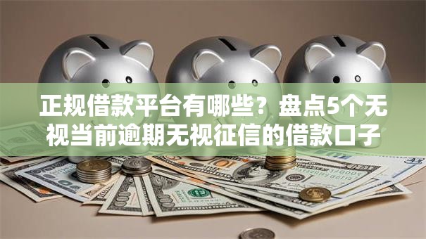 正规借款平台有哪些？盘点5个无视当前逾期无视征信的借款口子给你参考