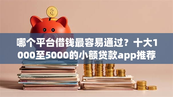 哪个平台借钱最容易通过？十大1000至5000的小额贷款app推荐