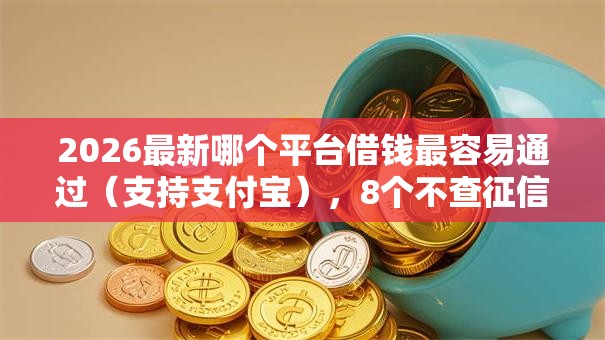 2026最新哪个平台借钱最容易通过（支持支付宝），8个不查征信的网贷平台无私分享
