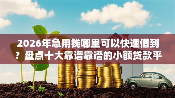 2026年急用钱哪里可以快速借到？盘点十大靠谱靠谱的小额贷款平台