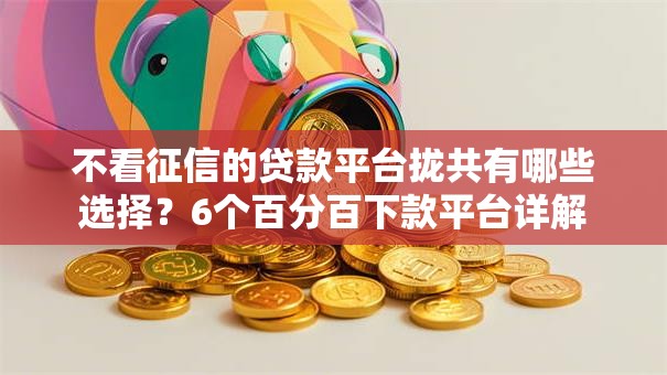 不看征信的贷款平台拢共有哪些选择？6个百分百下款平台详解
