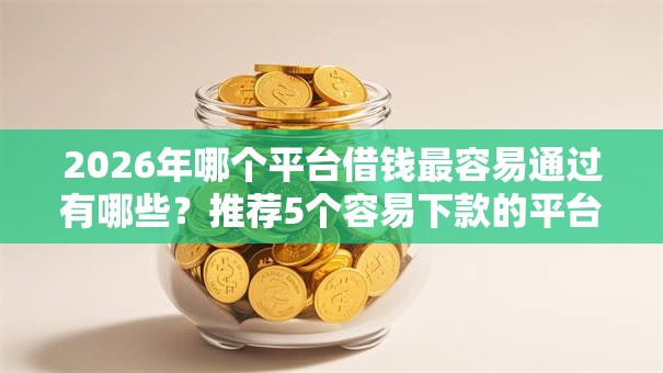 2026年哪个平台借钱最容易通过有哪些？推荐5个容易下款的平台