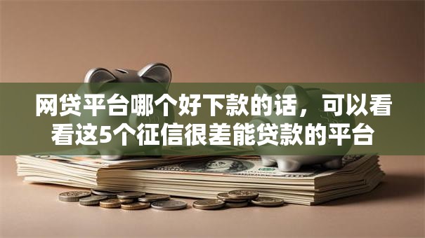 网贷平台哪个好下款的话，可以看看这5个征信很差能贷款的平台