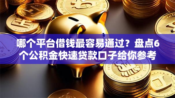 哪个平台借钱最容易通过？盘点6个公积金快速贷款口子给你参考