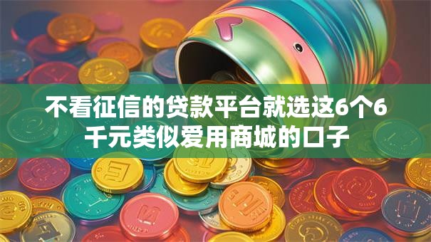 不看征信的贷款平台就选这6个6千元类似爱用商城的口子