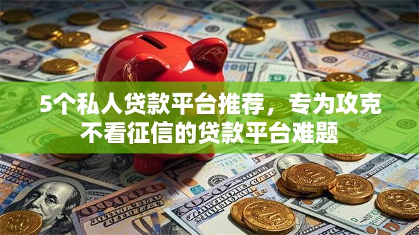 5个私人贷款平台推荐，专为攻克不看征信的贷款平台难题