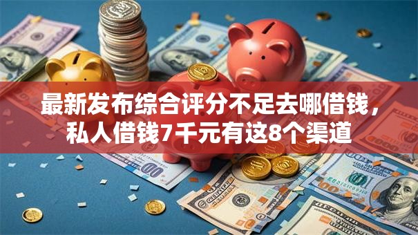 最新发布综合评分不足去哪借钱，私人借钱7千元有这8个渠道