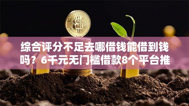 综合评分不足去哪借钱能借到钱吗？6千元无门槛借款8个平台推荐