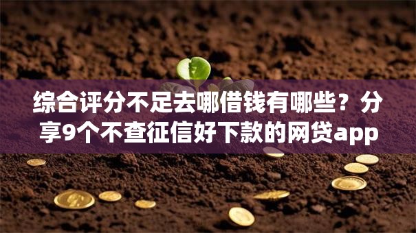 综合评分不足去哪借钱有哪些？分享9个不查征信好下款的网贷app