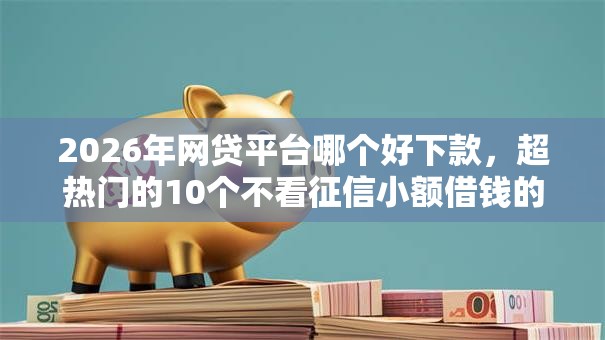 2026年网贷平台哪个好下款,超热门的10个不看征信小额借钱的口子推荐 2026年网贷平台哪个好下款,超热门的10个不看征信小额借钱的口子推荐