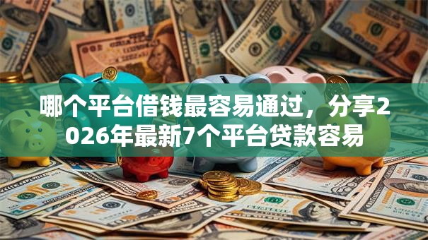 哪个平台借钱最容易通过,分享2026年最新7个平台贷款容易 哪个平台借钱最容易通过,分享2026年最新7个平台贷款容易