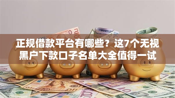 正规借款平台有哪些？这7个无视黑户下款口子名单大全值得一试