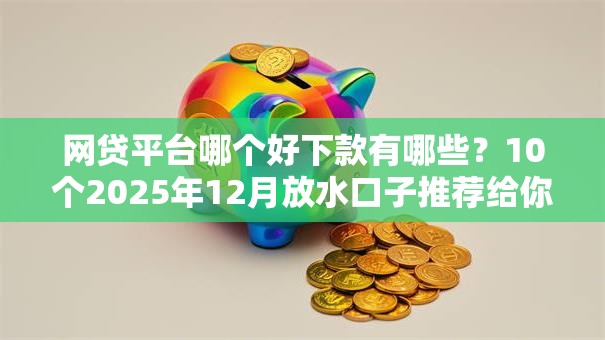 网贷平台哪个好下款有哪些？10个2025年12月放水口子推荐给你