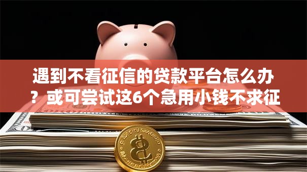 遇到不看征信的贷款平台怎么办?或可尝试这6个急用小钱不求征信流水轻松贷的口子 遇到不看征信的贷款平台怎么办?或可尝试这6个急用小钱不求征信流水轻松贷的口子