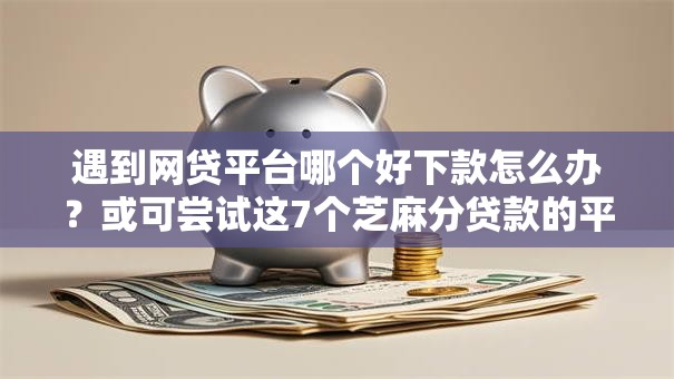 遇到网贷平台哪个好下款怎么办?或可尝试这7个芝麻分贷款的平台 遇到网贷平台哪个好下款怎么办?或可尝试这7个芝麻分贷款的平台