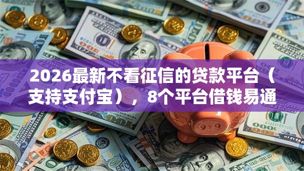 2026最新不看征信的贷款平台（支持支付宝），8个平台借钱易通过不看征信无私分享