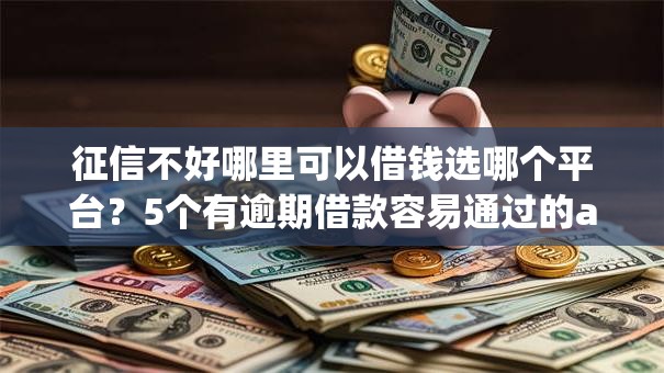 征信不好哪里可以借钱选哪个平台?5个有逾期借款容易通过的app推荐 征信不好哪里可以借钱选哪个平台?5个有逾期借款容易通过的app推荐