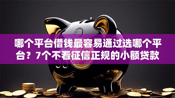 哪个平台借钱最容易通过选哪个平台?7个不看征信正规的小额贷款平台推荐 哪个平台借钱最容易通过选哪个平台?7个不看征信正规的小额贷款平台推荐