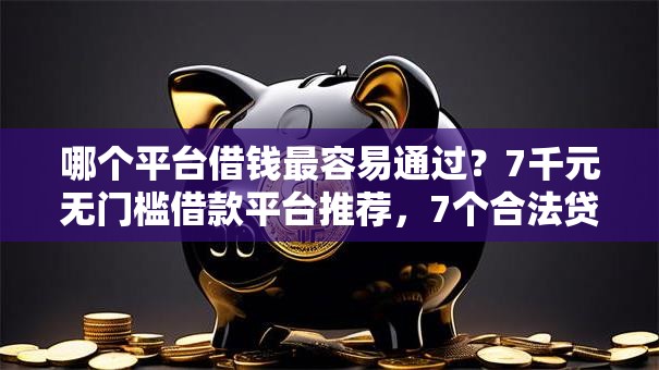 哪个平台借钱最容易通过？7千元无门槛借款平台推荐，7个合法贷款平台盘点