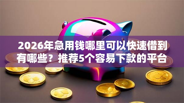 2026年急用钱哪里可以快速借到有哪些？推荐5个容易下款的平台