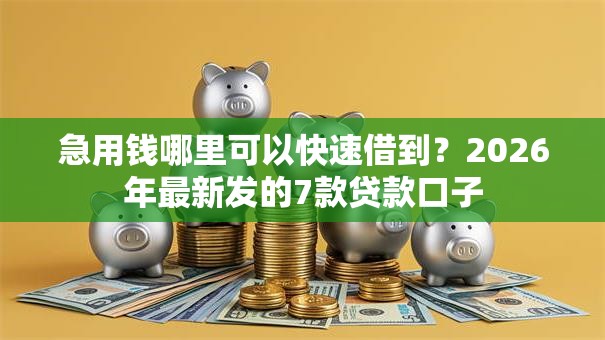 急用钱哪里可以快速借到?2026年最新发的7款贷款口子 急用钱哪里可以快速借到?2026年最新发的7款贷款口子