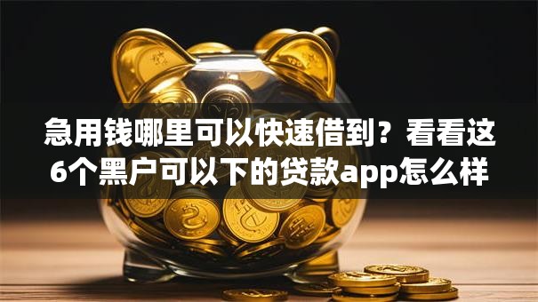 急用钱哪里可以快速借到?看看这6个黑户可以下的贷款app怎么样 急用钱哪里可以快速借到?看看这6个黑户可以下的贷款app怎么样