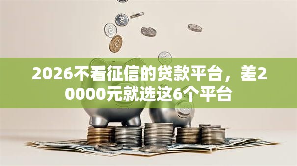 2026不看征信的贷款平台,差20000元就选这6个平台 2026不看征信的贷款平台,差20000元就选这6个平台
