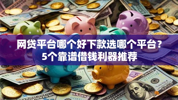 网贷平台哪个好下款选哪个平台？5个靠谱借钱利器推荐