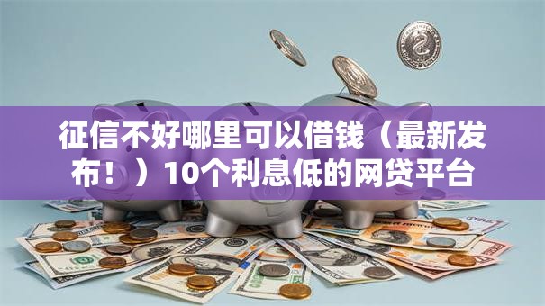 征信不好哪里可以借钱（最新发布！）10个利息低的网贷平台