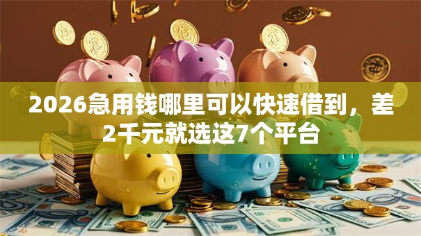 2026急用钱哪里可以快速借到，差2千元就选这7个平台